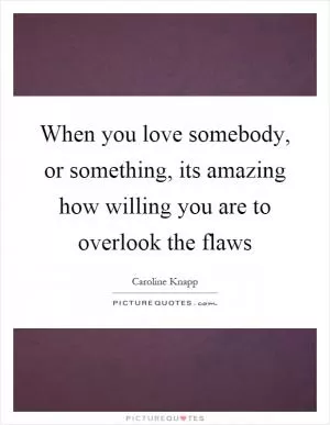 When you love somebody, or something, its amazing how willing you are to overlook the flaws Picture Quote #1