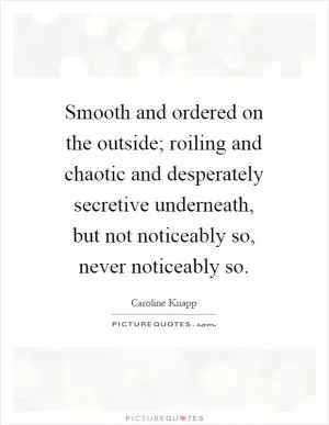 Smooth and ordered on the outside; roiling and chaotic and desperately secretive underneath, but not noticeably so, never noticeably so Picture Quote #1