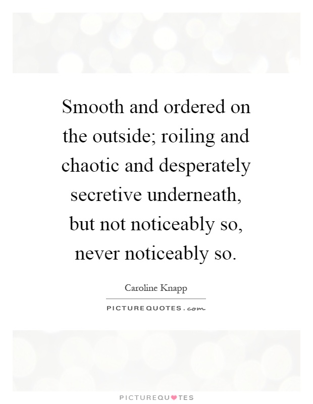 Smooth and ordered on the outside; roiling and chaotic and desperately secretive underneath, but not noticeably so, never noticeably so Picture Quote #1