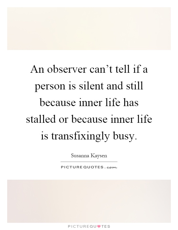 An observer can't tell if a person is silent and still because inner life has stalled or because inner life is transfixingly busy Picture Quote #1