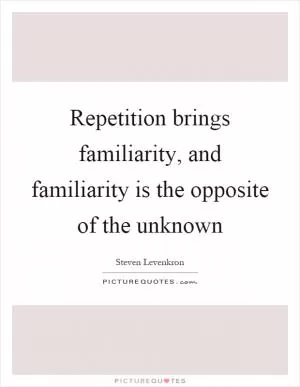 Repetition brings familiarity, and familiarity is the opposite of the unknown Picture Quote #1