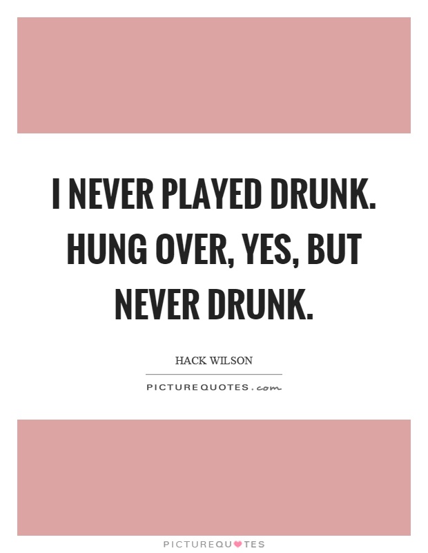 I never played drunk. Hung over, yes, but never drunk Picture Quote #1