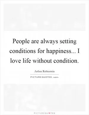 People are always setting conditions for happiness... I love life without condition Picture Quote #1