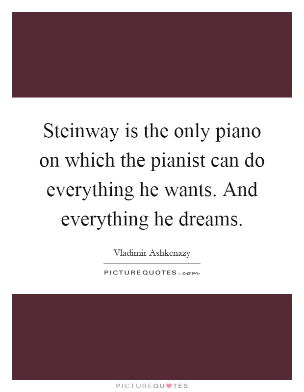 Steinway is the only piano on which the pianist can do everything he wants. And everything he dreams Picture Quote #1