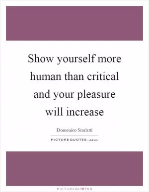 Show yourself more human than critical and your pleasure will increase Picture Quote #1