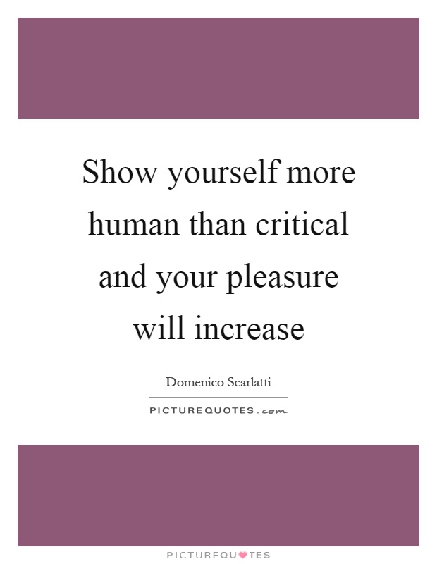 Show yourself more human than critical and your pleasure will increase Picture Quote #1