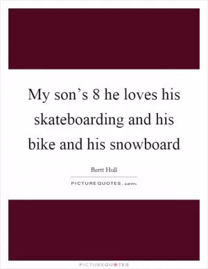 My son’s 8 he loves his skateboarding and his bike and his snowboard Picture Quote #1