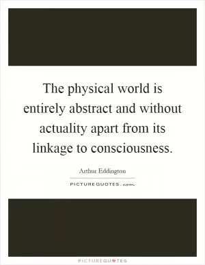 The physical world is entirely abstract and without actuality apart from its linkage to consciousness Picture Quote #1