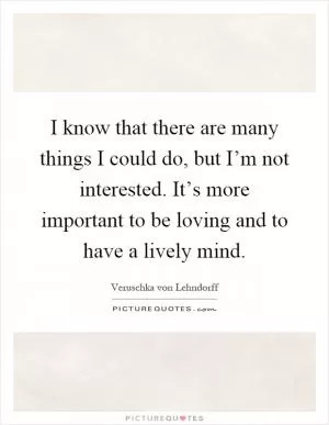 I know that there are many things I could do, but I’m not interested. It’s more important to be loving and to have a lively mind Picture Quote #1