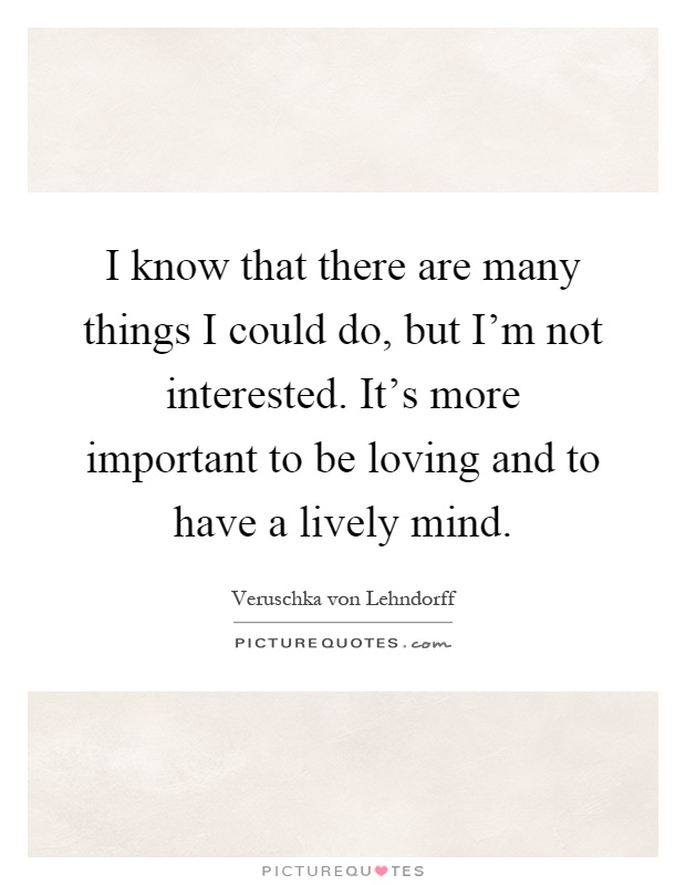 I know that there are many things I could do, but I'm not interested. It's more important to be loving and to have a lively mind Picture Quote #1