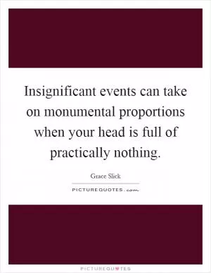 Insignificant events can take on monumental proportions when your head is full of practically nothing Picture Quote #1