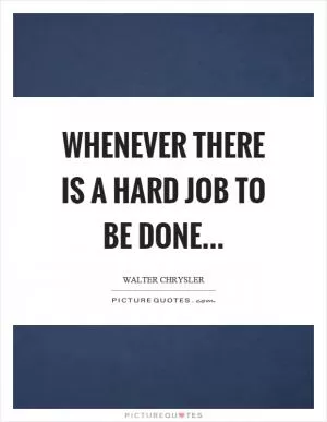 Whenever there is a hard job to be done Picture Quote #1