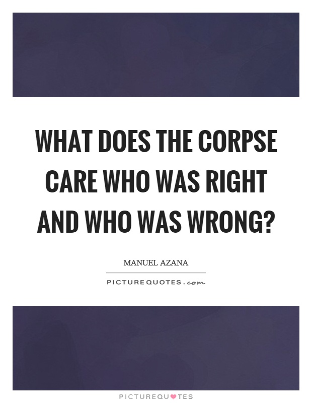 What does the corpse care who was right and who was wrong? Picture Quote #1