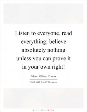 Listen to everyone, read everything; believe absolutely nothing unless you can prove it in your own right! Picture Quote #1