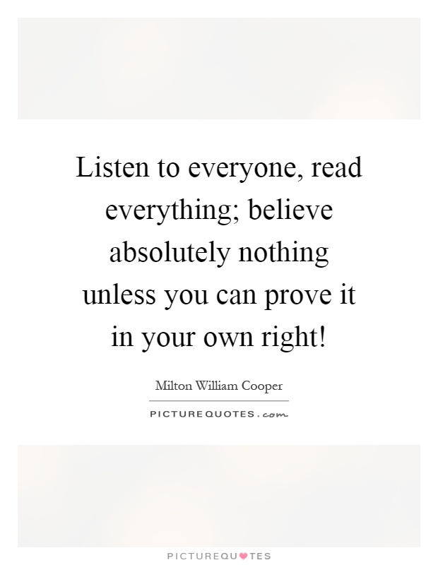 Listen to everyone, read everything; believe absolutely nothing unless you can prove it in your own right! Picture Quote #1
