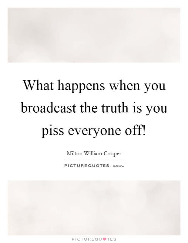 What happens when you broadcast the truth is you piss everyone off! Picture Quote #1