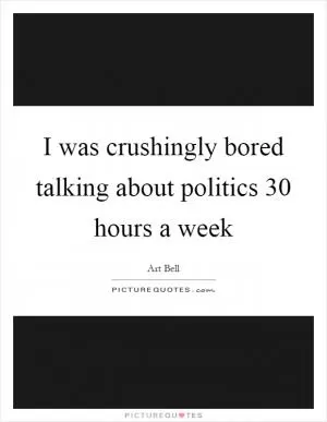 I was crushingly bored talking about politics 30 hours a week Picture Quote #1