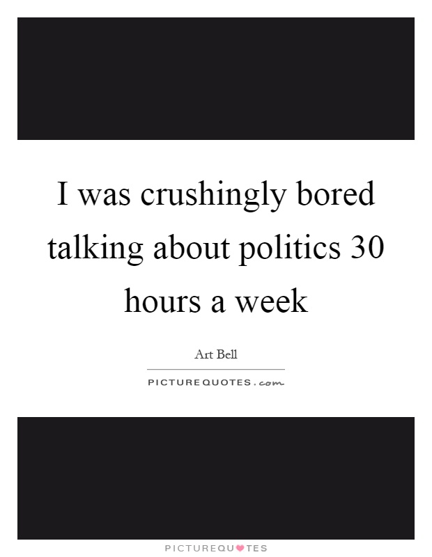 I was crushingly bored talking about politics 30 hours a week Picture Quote #1