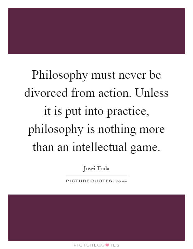 Philosophy must never be divorced from action. Unless it is put into practice, philosophy is nothing more than an intellectual game Picture Quote #1
