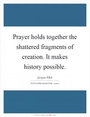 Prayer holds together the shattered fragments of creation. It makes history possible Picture Quote #1