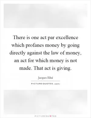 There is one act par excellence which profanes money by going directly against the law of money, an act for which money is not made. That act is giving Picture Quote #1