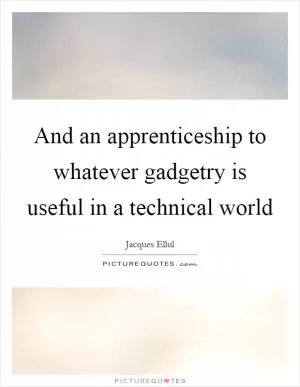 And an apprenticeship to whatever gadgetry is useful in a technical world Picture Quote #1