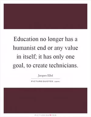 Education no longer has a humanist end or any value in itself; it has only one goal, to create technicians Picture Quote #1