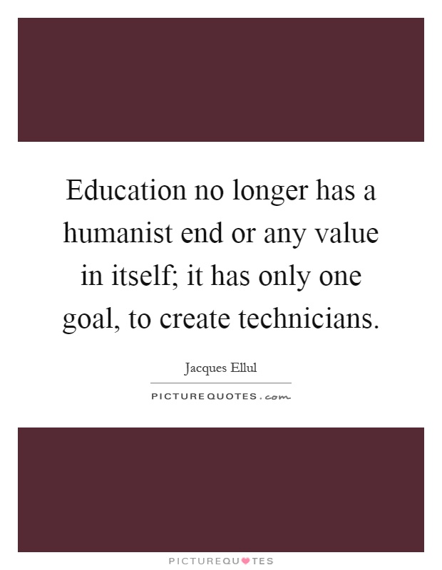 Education no longer has a humanist end or any value in itself; it has only one goal, to create technicians Picture Quote #1