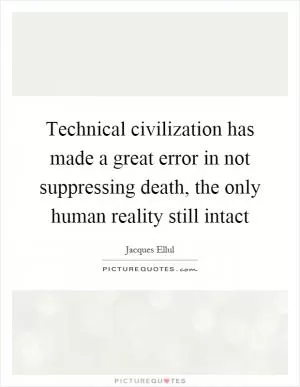 Technical civilization has made a great error in not suppressing death, the only human reality still intact Picture Quote #1