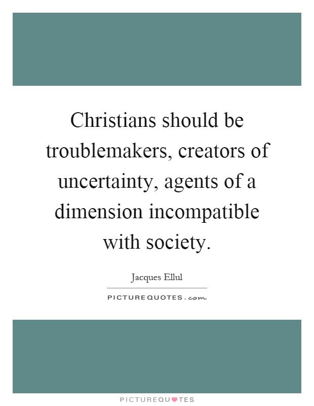 Christians should be troublemakers, creators of uncertainty, agents of a dimension incompatible with society Picture Quote #1