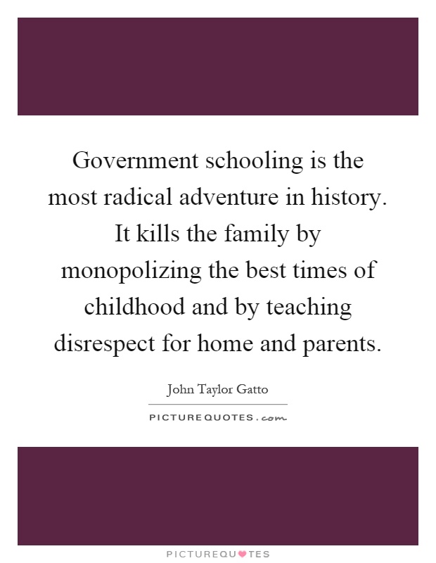 Government schooling is the most radical adventure in history. It kills the family by monopolizing the best times of childhood and by teaching disrespect for home and parents Picture Quote #1