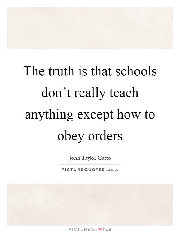 The truth is that schools don't really teach anything except how to obey orders Picture Quote #1