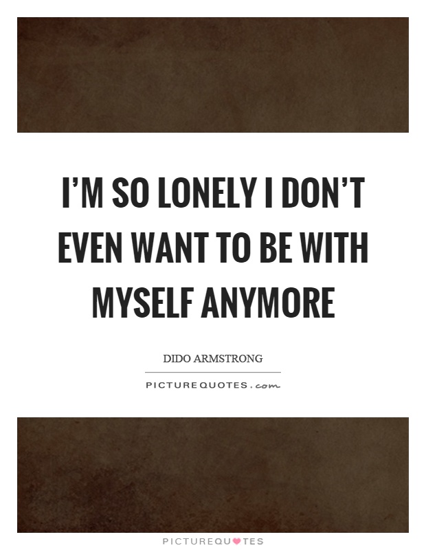 I'm so lonely I don't even want to be with myself anymore Picture Quote #1