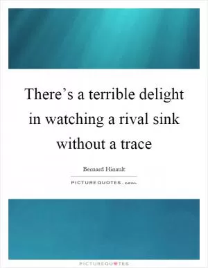 There’s a terrible delight in watching a rival sink without a trace Picture Quote #1