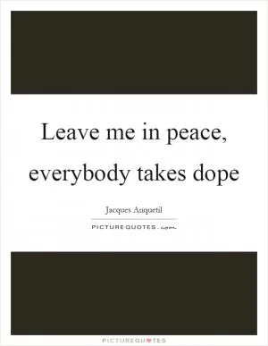Leave me in peace, everybody takes dope Picture Quote #1