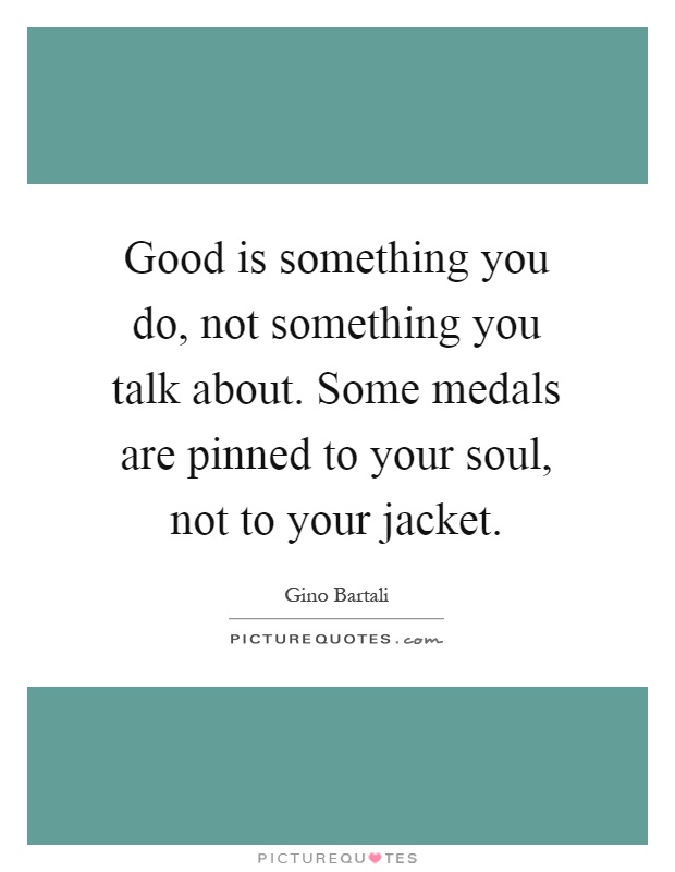 Good is something you do, not something you talk about. Some medals are pinned to your soul, not to your jacket Picture Quote #1