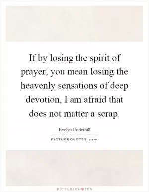 If by losing the spirit of prayer, you mean losing the heavenly sensations of deep devotion, I am afraid that does not matter a scrap Picture Quote #1