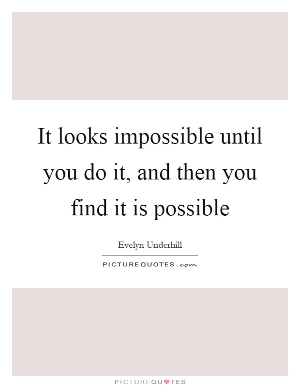 It looks impossible until you do it, and then you find it is possible Picture Quote #1