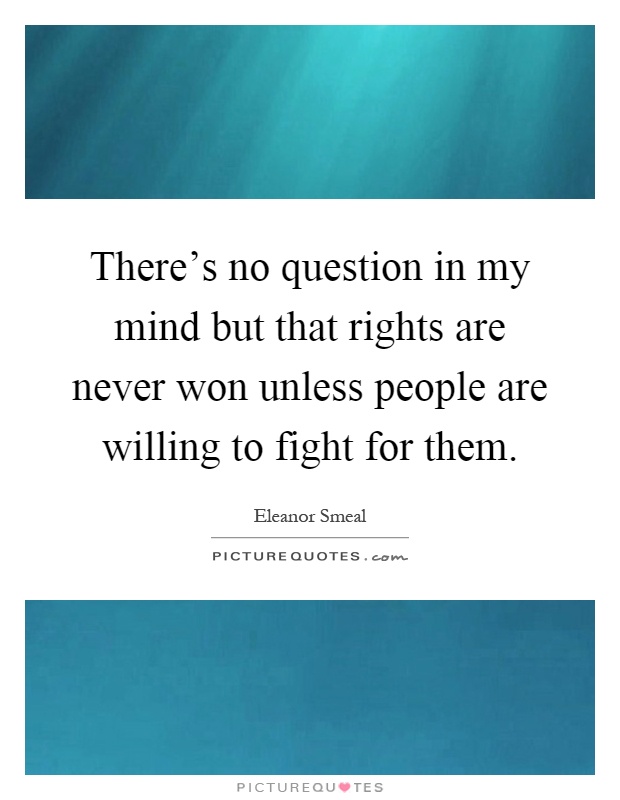 There's no question in my mind but that rights are never won unless people are willing to fight for them Picture Quote #1