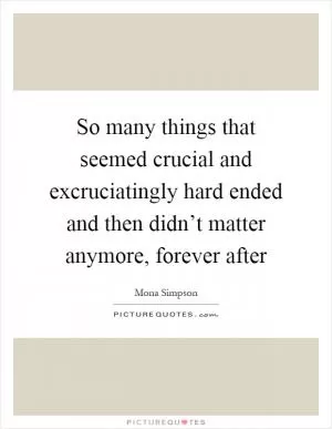 So many things that seemed crucial and excruciatingly hard ended and then didn’t matter anymore, forever after Picture Quote #1