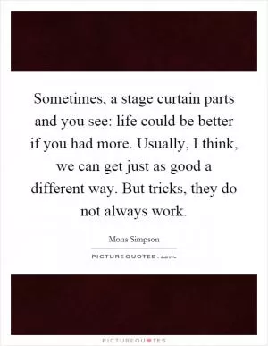 Sometimes, a stage curtain parts and you see: life could be better if you had more. Usually, I think, we can get just as good a different way. But tricks, they do not always work Picture Quote #1