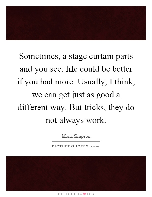 Sometimes, a stage curtain parts and you see: life could be better if you had more. Usually, I think, we can get just as good a different way. But tricks, they do not always work Picture Quote #1