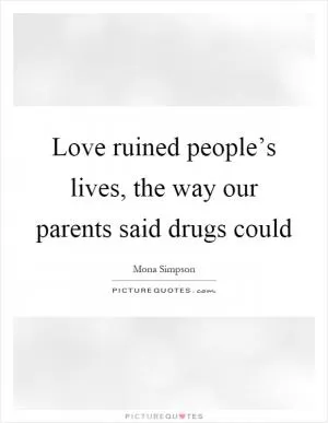 Love ruined people’s lives, the way our parents said drugs could Picture Quote #1