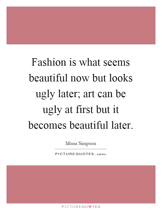 Fashion is what seems beautiful now but looks ugly later; art can be ugly at first but it becomes beautiful later Picture Quote #1