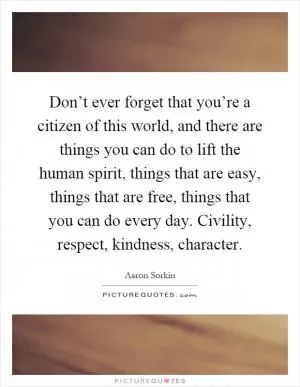 Don’t ever forget that you’re a citizen of this world, and there are things you can do to lift the human spirit, things that are easy, things that are free, things that you can do every day. Civility, respect, kindness, character Picture Quote #1