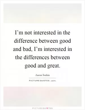 I’m not interested in the difference between good and bad, I’m interested in the differences between good and great Picture Quote #1