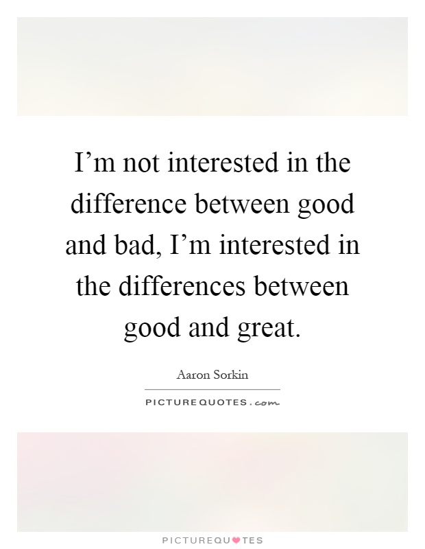 I'm not interested in the difference between good and bad, I'm interested in the differences between good and great Picture Quote #1