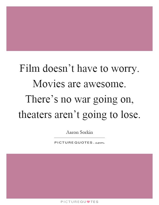 Film doesn't have to worry. Movies are awesome. There's no war going on, theaters aren't going to lose Picture Quote #1