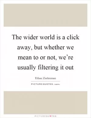 The wider world is a click away, but whether we mean to or not, we’re usually filtering it out Picture Quote #1