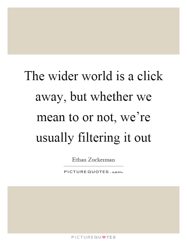 The wider world is a click away, but whether we mean to or not, we're usually filtering it out Picture Quote #1